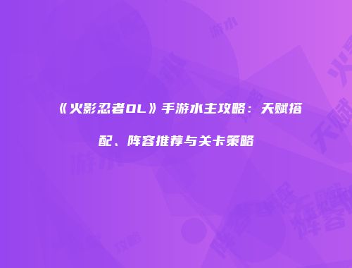 《火影忍者OL》手游水主攻略：天赋搭配、阵容推荐与关卡策略