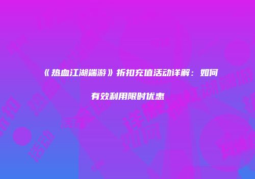 《热血江湖端游》折扣充值活动详解：如何有效利用限时优惠