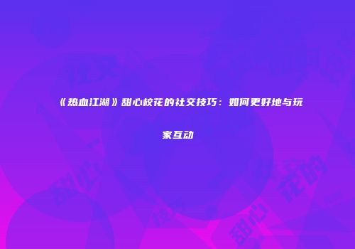 《热血江湖》甜心校花的社交技巧：如何更好地与玩家互动