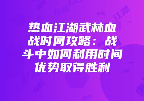 热血江湖武林血战时间攻略：战斗中如何利用时间优势取得胜利