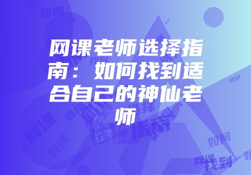 网课老师选择指南：如何找到适合自己的神仙老师