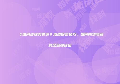《休闲占地类页游》地图探索技巧：如何找到隐藏的宝藏和秘密
