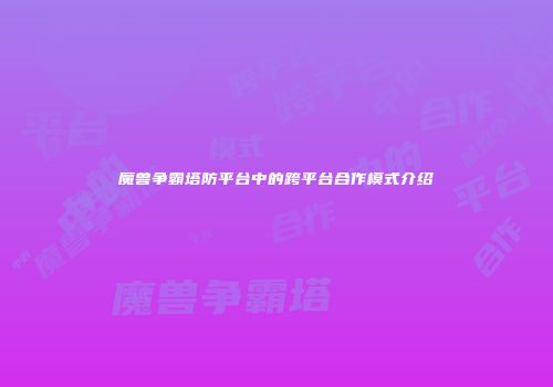 魔兽争霸塔防平台中的跨平台合作模式介绍