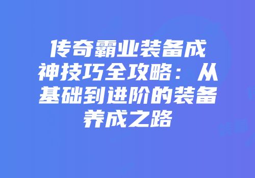 传奇霸业装备成神技巧全攻略：从基础到进阶的装备养成之路