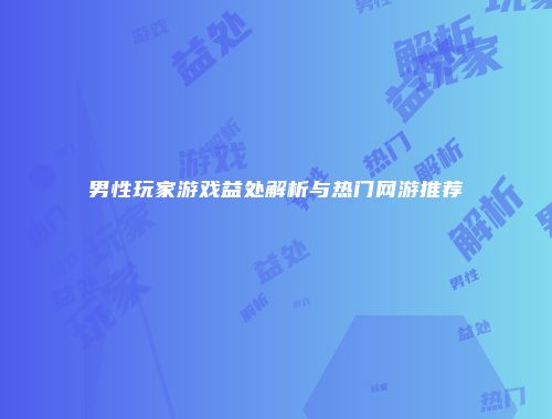 男性玩家游戏益处解析与热门网游推荐
