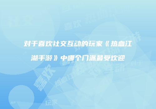 对于喜欢社交互动的玩家《热血江湖手游》中哪个门派最受欢迎