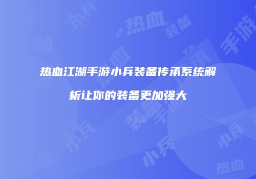 热血江湖手游小兵装备传承系统解析让你的装备更加强大