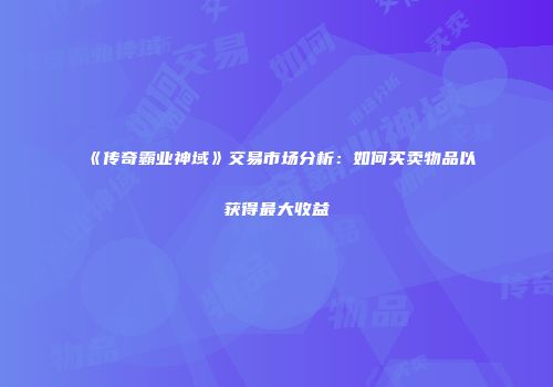 《传奇霸业神域》交易市场分析：如何买卖物品以获得最大收益