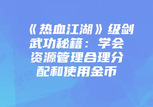 《热血江湖》级剑武功秘籍：学会资源管理合理分配和使用金币