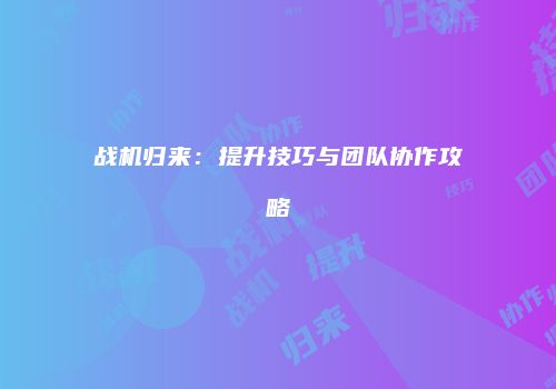 战机归来：提升技巧与团队协作攻略