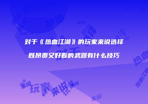 对于《热血江湖》的玩家来说选择既昂贵又好看的武器有什么技巧