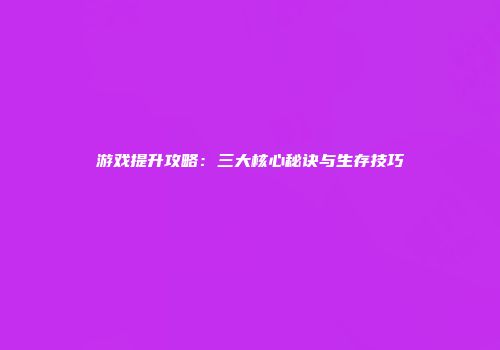 游戏提升攻略：三大核心秘诀与生存技巧
