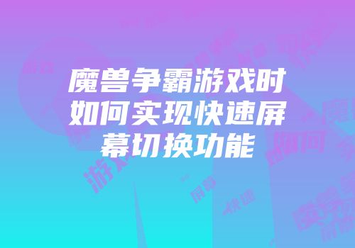 魔兽争霸游戏时如何实现快速屏幕切换功能