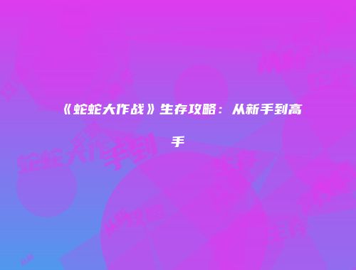 《蛇蛇大作战》生存攻略：从新手到高手