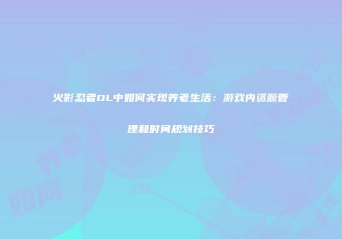 火影忍者OL中如何实现养老生活：游戏内资源管理和时间规划技巧