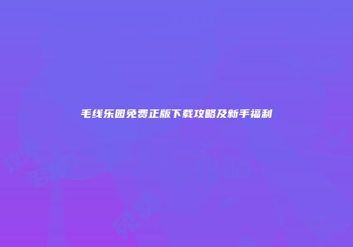 毛线乐园免费正版下载攻略及新手福利
