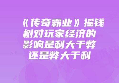 《传奇霸业》摇钱树对玩家经济的影响是利大于弊还是弊大于利