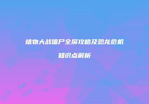 植物大战僵尸全屏攻略及恐龙危机知识点解析