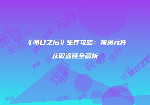 《明日之后》生存攻略：物资元件获取途径全解析