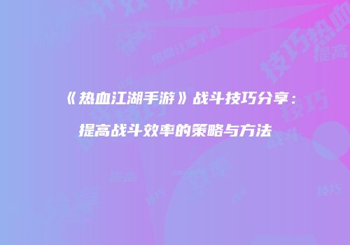 《热血江湖手游》战斗技巧分享：提高战斗效率的策略与方法