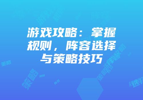 游戏攻略：掌握规则，阵容选择与策略技巧