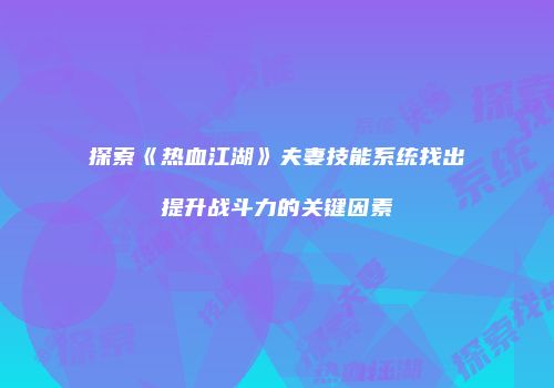 探索《热血江湖》夫妻技能系统找出提升战斗力的关键因素