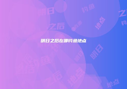 明日之后在哪钓鱼地点