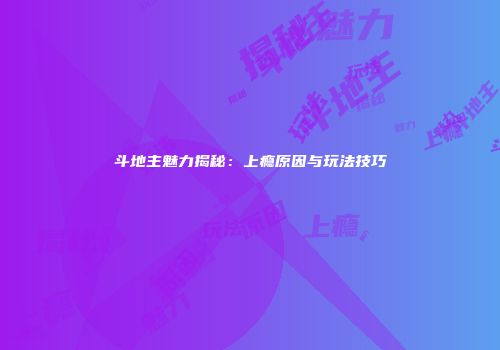 斗地主魅力揭秘：上瘾原因与玩法技巧