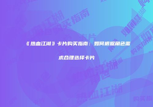《热血江湖》卡片购买指南：如何根据角色需求合理选择卡片