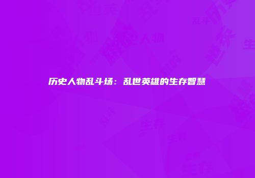 历史人物乱斗场：乱世英雄的生存智慧