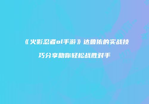 《火影忍者ol手游》达鲁依的实战技巧分享助你轻松战胜对手