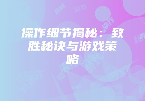 操作细节揭秘：致胜秘诀与游戏策略