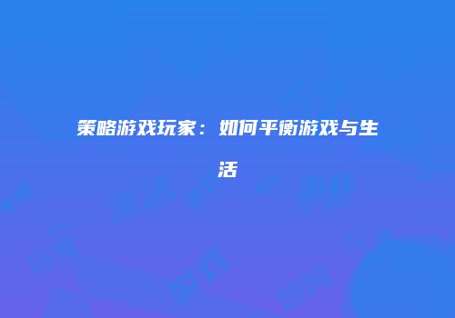 策略游戏玩家：如何平衡游戏与生活