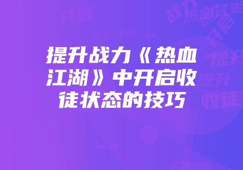 提升战力《热血江湖》中开启收徒状态的技巧