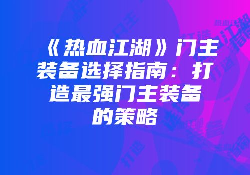 《热血江湖》门主装备选择指南：打造最强门主装备的策略