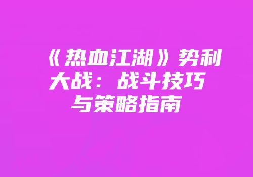 《热血江湖》势利大战：战斗技巧与策略指南