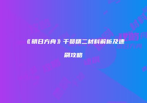 《明日方舟》干员精二材料解析及速刷攻略