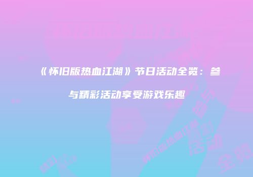 《怀旧版热血江湖》节日活动全览:参与精彩活动享受游戏乐趣