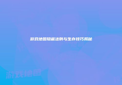 游戏地图隐藏法则与生存技巧揭秘