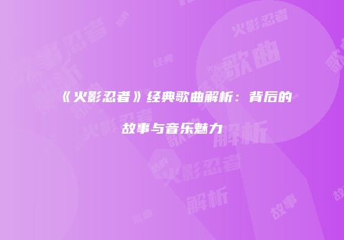 《火影忍者》经典歌曲解析：背后的故事与音乐魅力