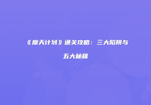 《摩天计划》通关攻略：三大陷阱与五大秘籍