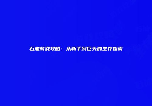 石油游戏攻略：从新手到巨头的生存指南