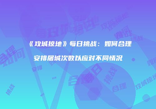 《攻城掠地》每日挑战：如何合理安排屠城次数以应对不同情况