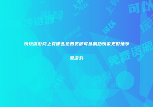 玩玩页游网上有哪些免费资源可以帮助玩家更好地享受游戏