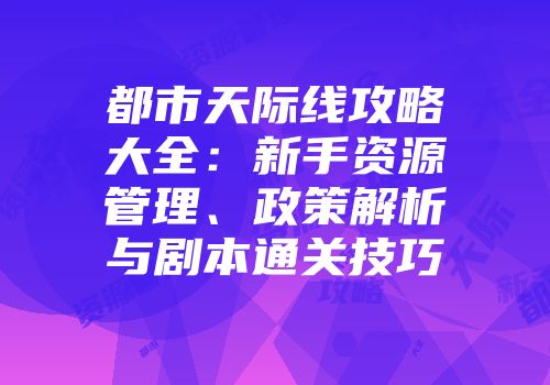 都市天际线攻略大全：新手资源管理、政策解析与剧本通关技巧