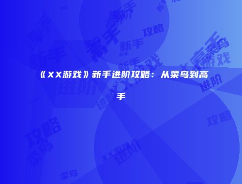 《XX游戏》新手进阶攻略：从菜鸟到高手