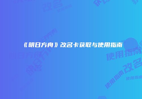 《明日方舟》改名卡获取与使用指南