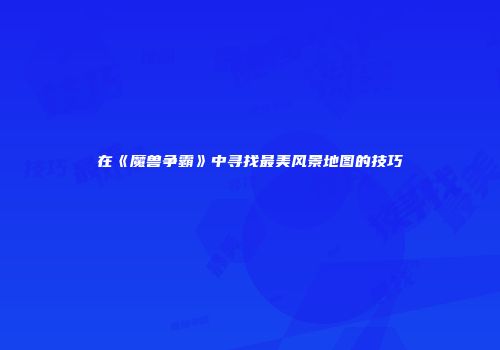 在《魔兽争霸》中寻找最美风景地图的技巧