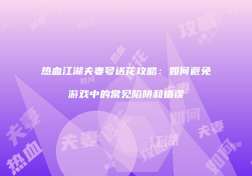 热血江湖夫妻号送花攻略:如何避免游戏中的常见陷阱和错误