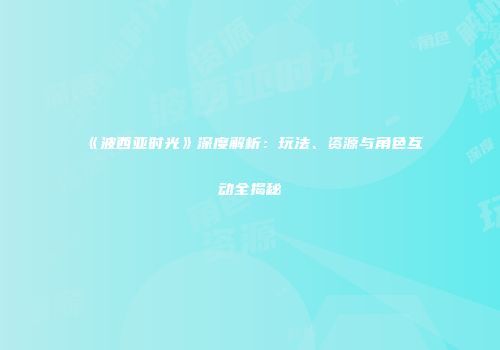 《波西亚时光》深度解析：玩法、资源与角色互动全揭秘